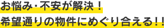 お悩み・不安が解決!希望通りの物件にめぐりあえる!